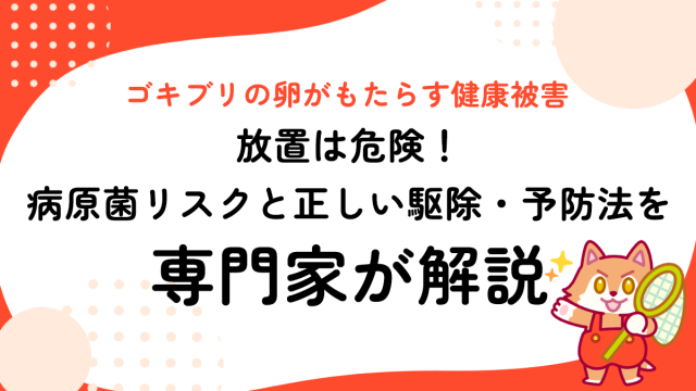 ゴキブリの卵がもたらす健康被害｜放置は危険！病原菌リスクと正しい駆除・予防法を専門家が解説